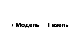  › Модель ­ Газель 